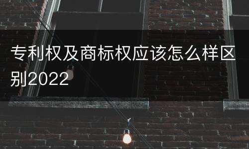 专利权及商标权应该怎么样区别2022
