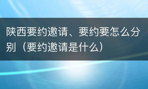 陕西要约邀请、要约要怎么分别（要约邀请是什么）