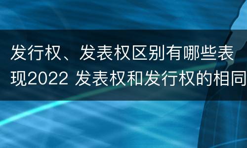 发行权、发表权区别有哪些表现2022 发表权和发行权的相同点
