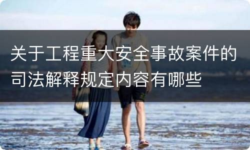关于工程重大安全事故案件的司法解释规定内容有哪些