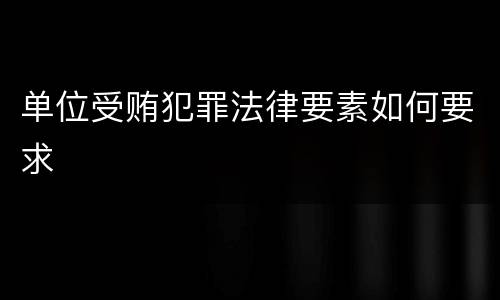单位受贿犯罪法律要素如何要求
