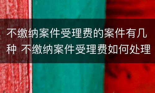 不缴纳案件受理费的案件有几种 不缴纳案件受理费如何处理