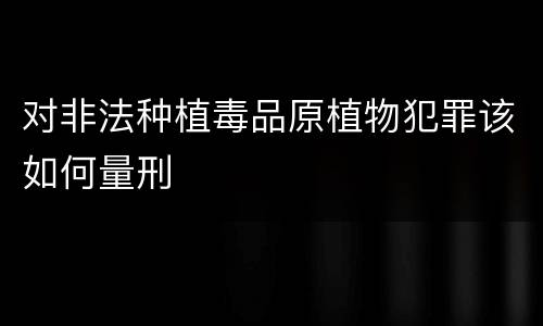 对非法种植毒品原植物犯罪该如何量刑