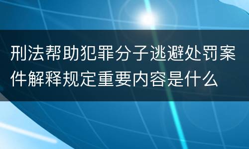 刑法帮助犯罪分子逃避处罚案件解释规定重要内容是什么