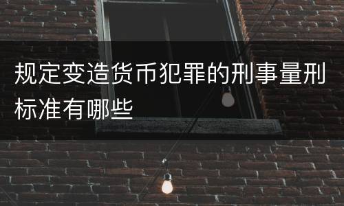 规定变造货币犯罪的刑事量刑标准有哪些