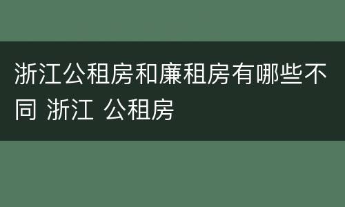 浙江公租房和廉租房有哪些不同 浙江 公租房