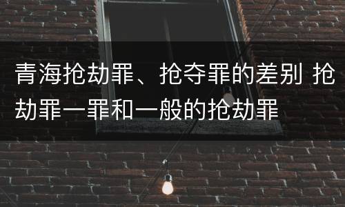 青海抢劫罪、抢夺罪的差别 抢劫罪一罪和一般的抢劫罪