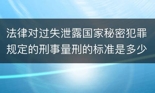 法律对过失泄露国家秘密犯罪规定的刑事量刑的标准是多少