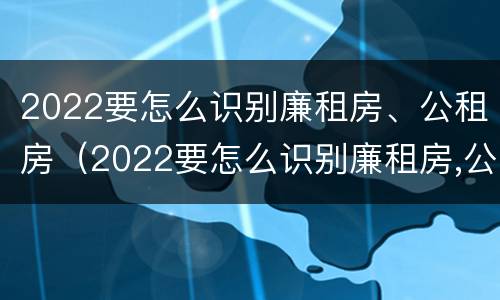 2022要怎么识别廉租房、公租房（2022要怎么识别廉租房,公租房是否合法）