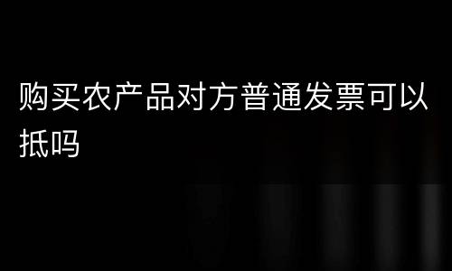 购买农产品对方普通发票可以抵吗