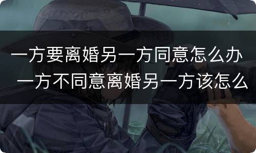 一方要离婚另一方同意怎么办 一方不同意离婚另一方该怎么办