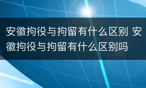 安徽拘役与拘留有什么区别 安徽拘役与拘留有什么区别吗
