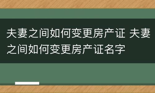 夫妻之间如何变更房产证 夫妻之间如何变更房产证名字