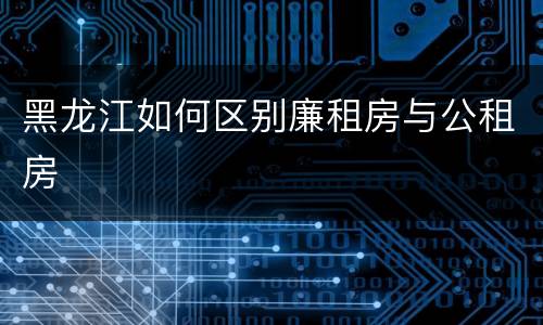 黑龙江如何区别廉租房与公租房