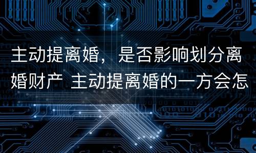 主动提离婚，是否影响划分离婚财产 主动提离婚的一方会怎么样