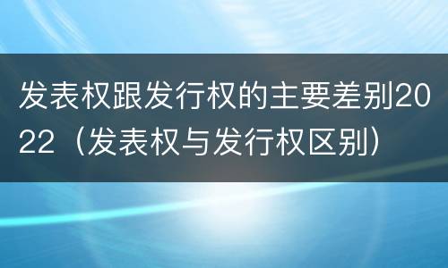 发表权跟发行权的主要差别2022（发表权与发行权区别）