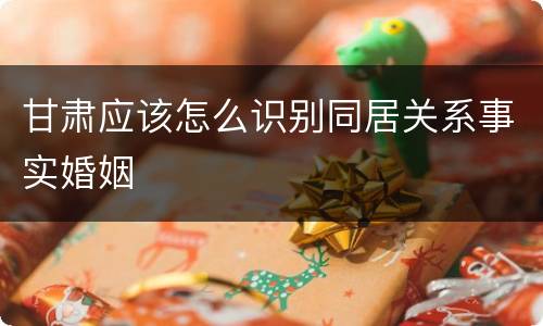 甘肃应该怎么识别同居关系事实婚姻