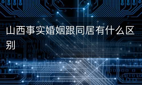 山西事实婚姻跟同居有什么区别