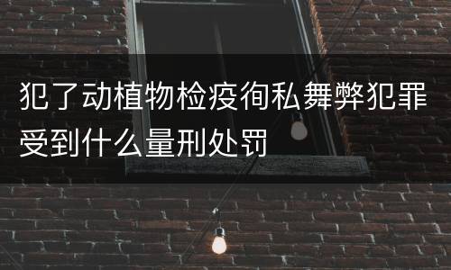 犯了动植物检疫徇私舞弊犯罪受到什么量刑处罚