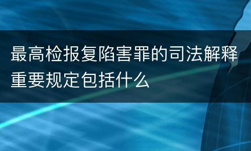 最高检报复陷害罪的司法解释重要规定包括什么