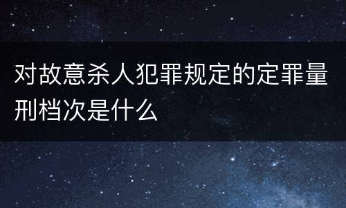 对故意杀人犯罪规定的定罪量刑档次是什么