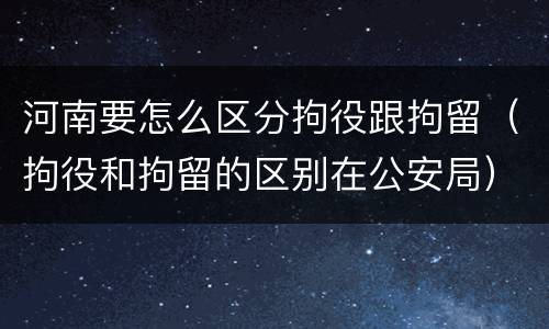 河南要怎么区分拘役跟拘留（拘役和拘留的区别在公安局）