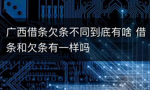 广西借条欠条不同到底有啥 借条和欠条有一样吗