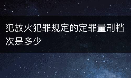 犯放火犯罪规定的定罪量刑档次是多少
