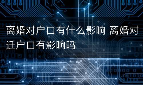 离婚对户口有什么影响 离婚对迁户口有影响吗