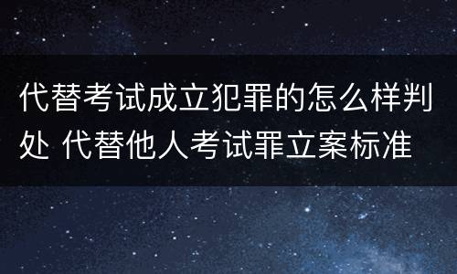 代替考试成立犯罪的怎么样判处 代替他人考试罪立案标准