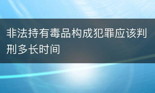 非法持有毒品构成犯罪应该判刑多长时间
