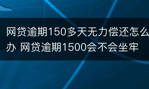 网贷逾期150多天无力偿还怎么办 网贷逾期1500会不会坐牢