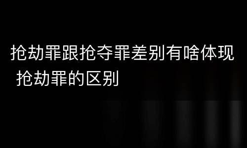 抢劫罪跟抢夺罪差别有啥体现 抢劫罪的区别