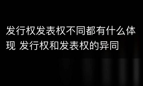 发行权发表权不同都有什么体现 发行权和发表权的异同