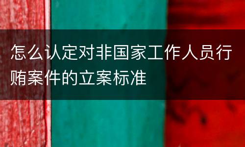 怎么认定对非国家工作人员行贿案件的立案标准