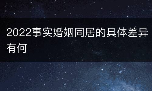 2022事实婚姻同居的具体差异有何