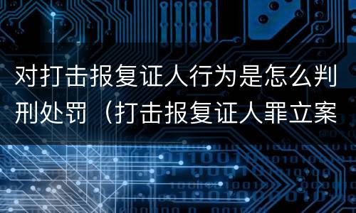 对打击报复证人行为是怎么判刑处罚（打击报复证人罪立案标准）