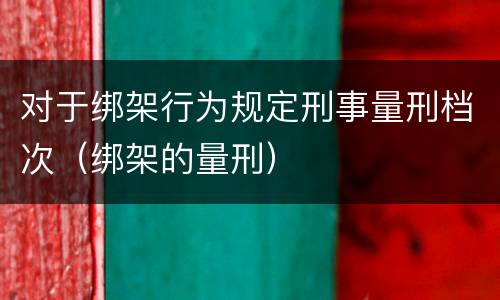 对于绑架行为规定刑事量刑档次（绑架的量刑）