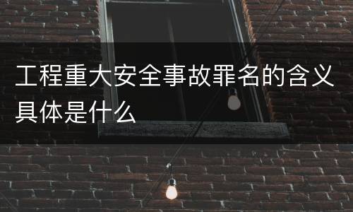 工程重大安全事故罪名的含义具体是什么
