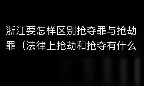 浙江要怎样区别抢夺罪与抢劫罪（法律上抢劫和抢夺有什么区别）