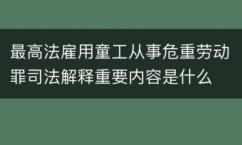 最高法雇用童工从事危重劳动罪司法解释重要内容是什么