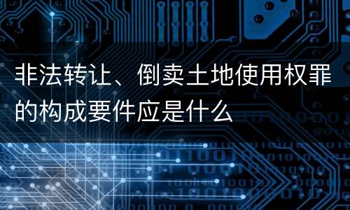 非法转让、倒卖土地使用权罪的构成要件应是什么