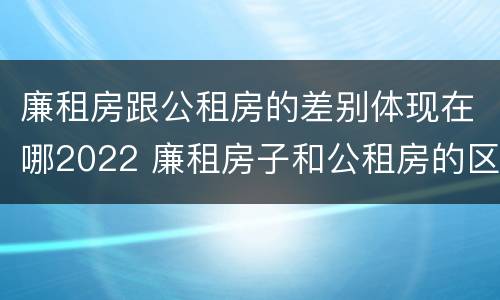 廉租房跟公租房的差别体现在哪2022 廉租房子和公租房的区别