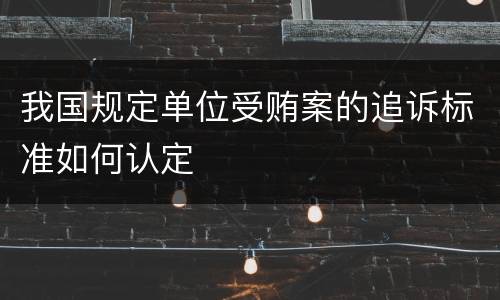 我国规定单位受贿案的追诉标准如何认定
