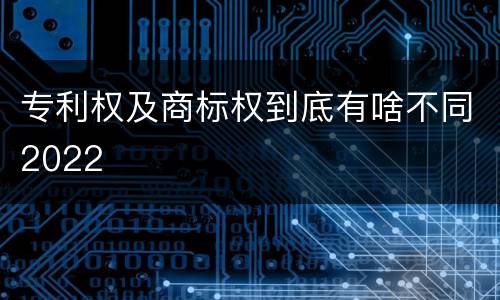 专利权及商标权到底有啥不同2022