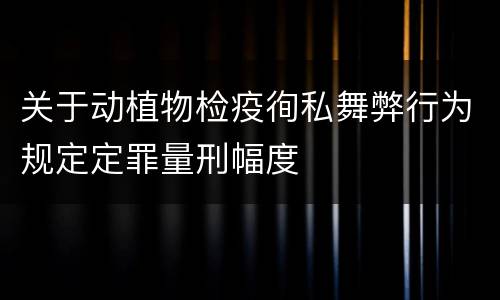 关于动植物检疫徇私舞弊行为规定定罪量刑幅度