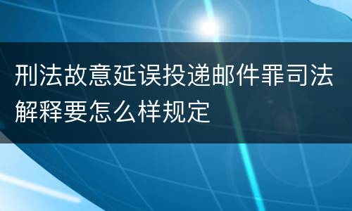 刑法故意延误投递邮件罪司法解释要怎么样规定