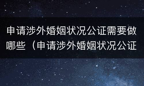 申请涉外婚姻状况公证需要做哪些（申请涉外婚姻状况公证需要做哪些工作）