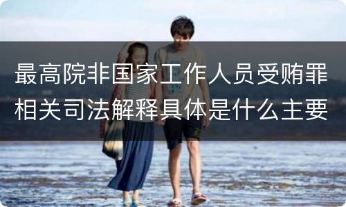 最高院非国家工作人员受贿罪相关司法解释具体是什么主要内容