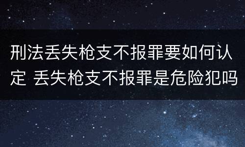 刑法丢失枪支不报罪要如何认定 丢失枪支不报罪是危险犯吗